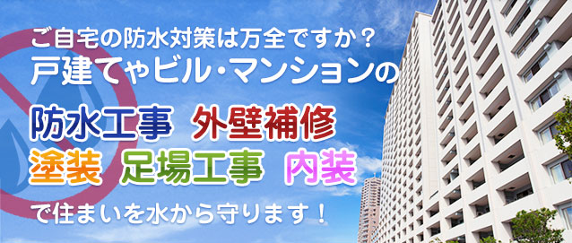 ご自宅の防水対策は万全ですか？ 戸建てやビル・マンションの防水工事・外壁・塗装・足場工事・内装で住まいを水から守ります！